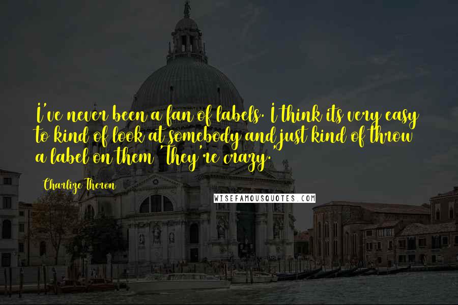 Charlize Theron Quotes: I've never been a fan of labels. I think its very easy to kind of look at somebody and just kind of throw a label on them 'They're crazy.'