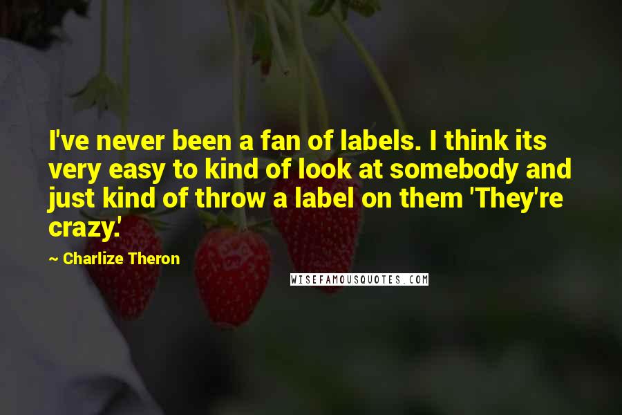 Charlize Theron Quotes: I've never been a fan of labels. I think its very easy to kind of look at somebody and just kind of throw a label on them 'They're crazy.'