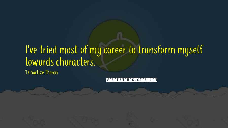 Charlize Theron Quotes: I've tried most of my career to transform myself towards characters.