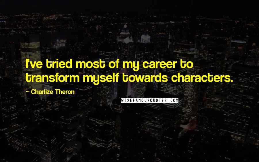 Charlize Theron Quotes: I've tried most of my career to transform myself towards characters.