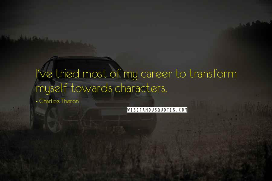 Charlize Theron Quotes: I've tried most of my career to transform myself towards characters.