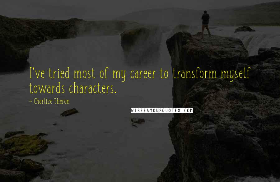 Charlize Theron Quotes: I've tried most of my career to transform myself towards characters.