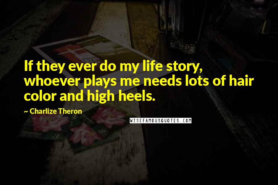 Charlize Theron Quotes: If they ever do my life story, whoever plays me needs lots of hair color and high heels.