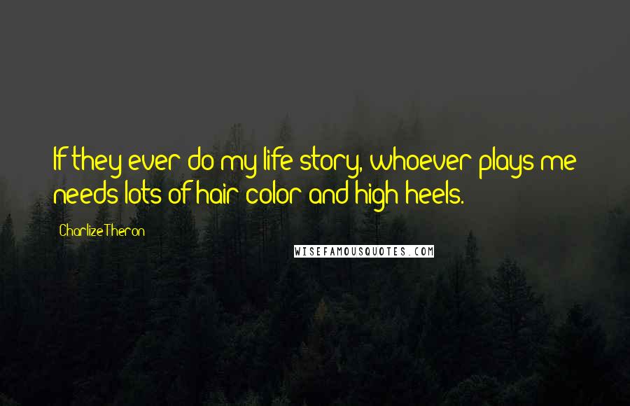 Charlize Theron Quotes: If they ever do my life story, whoever plays me needs lots of hair color and high heels.