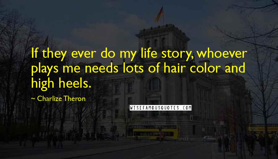 Charlize Theron Quotes: If they ever do my life story, whoever plays me needs lots of hair color and high heels.