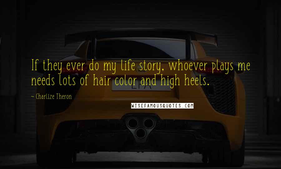 Charlize Theron Quotes: If they ever do my life story, whoever plays me needs lots of hair color and high heels.