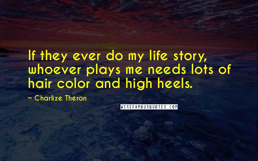 Charlize Theron Quotes: If they ever do my life story, whoever plays me needs lots of hair color and high heels.