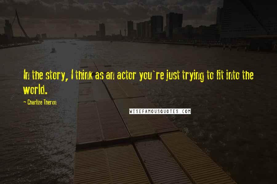 Charlize Theron Quotes: In the story, I think as an actor you're just trying to fit into the world.