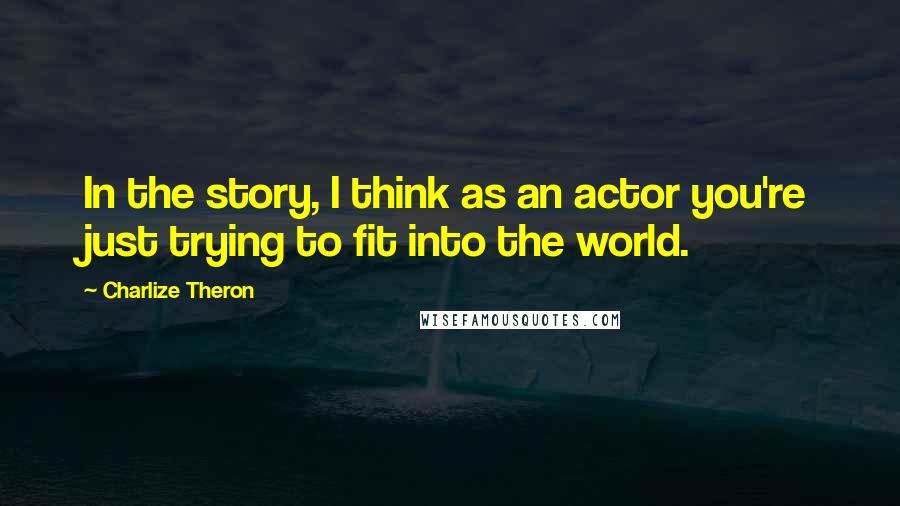 Charlize Theron Quotes: In the story, I think as an actor you're just trying to fit into the world.