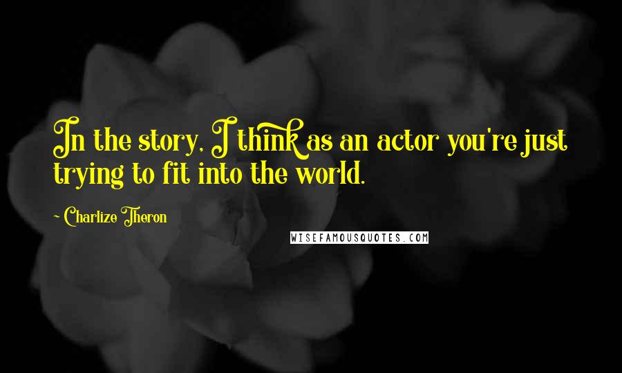 Charlize Theron Quotes: In the story, I think as an actor you're just trying to fit into the world.