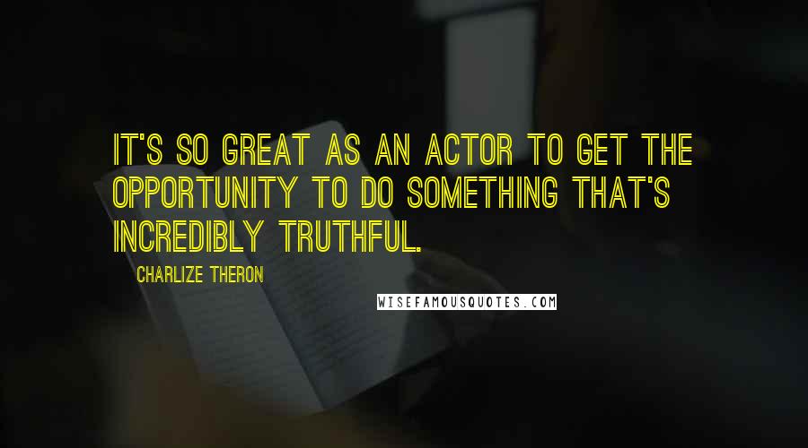 Charlize Theron Quotes: It's so great as an actor to get the opportunity to do something that's incredibly truthful.