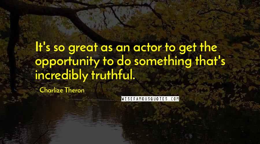 Charlize Theron Quotes: It's so great as an actor to get the opportunity to do something that's incredibly truthful.