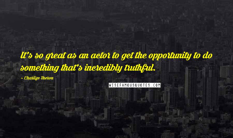 Charlize Theron Quotes: It's so great as an actor to get the opportunity to do something that's incredibly truthful.