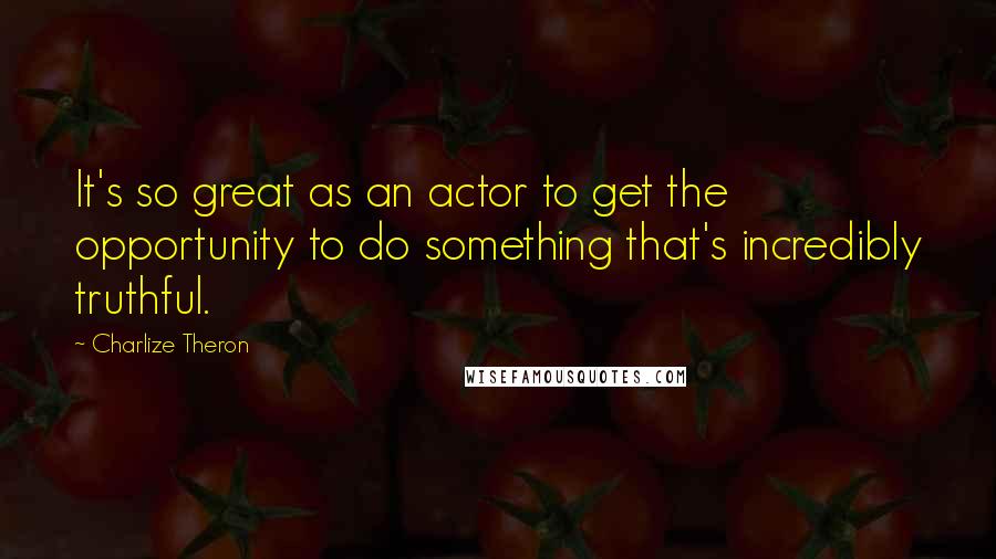 Charlize Theron Quotes: It's so great as an actor to get the opportunity to do something that's incredibly truthful.