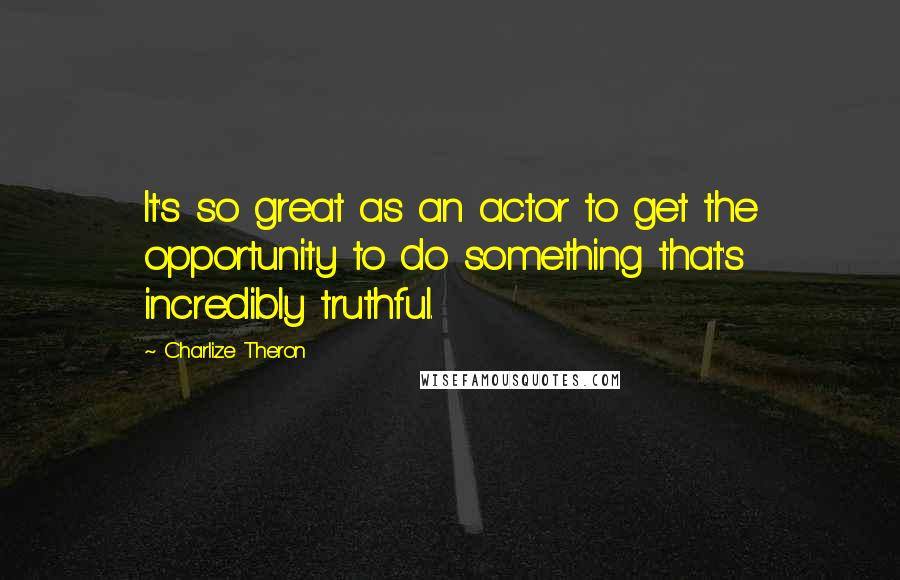 Charlize Theron Quotes: It's so great as an actor to get the opportunity to do something that's incredibly truthful.