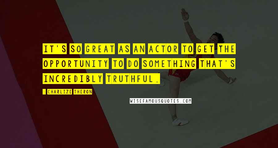 Charlize Theron Quotes: It's so great as an actor to get the opportunity to do something that's incredibly truthful.