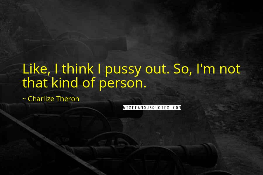 Charlize Theron Quotes: Like, I think I pussy out. So, I'm not that kind of person.