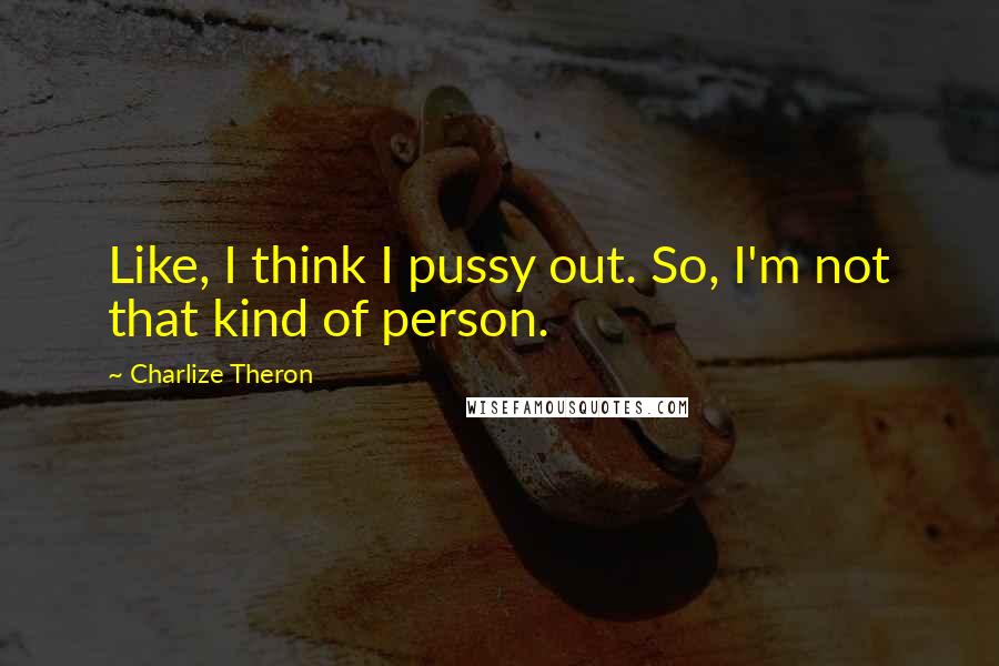 Charlize Theron Quotes: Like, I think I pussy out. So, I'm not that kind of person.