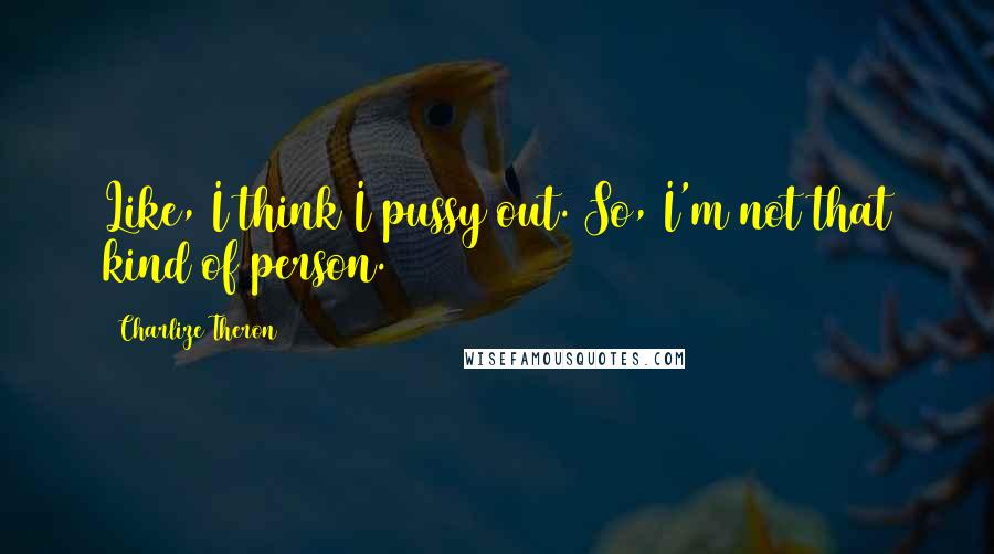 Charlize Theron Quotes: Like, I think I pussy out. So, I'm not that kind of person.