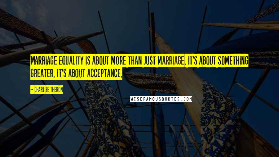 Charlize Theron Quotes: Marriage equality is about more than just marriage. It's about something greater. It's about acceptance.
