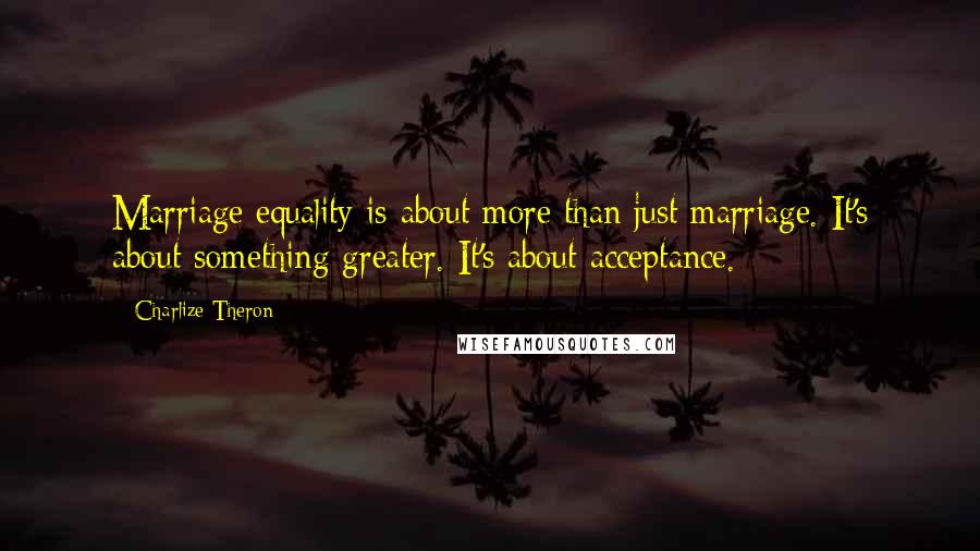 Charlize Theron Quotes: Marriage equality is about more than just marriage. It's about something greater. It's about acceptance.