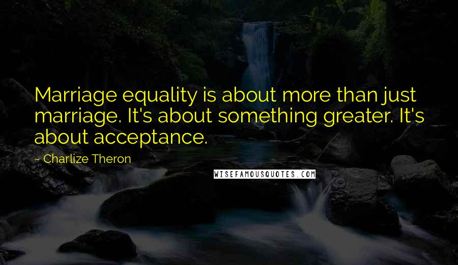 Charlize Theron Quotes: Marriage equality is about more than just marriage. It's about something greater. It's about acceptance.