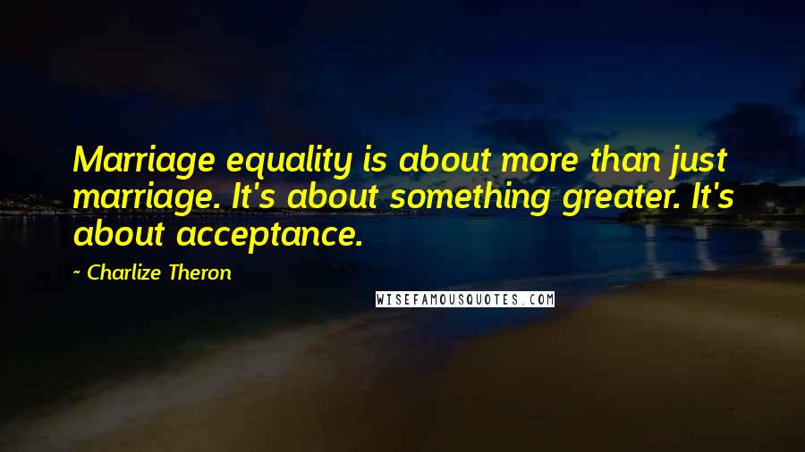 Charlize Theron Quotes: Marriage equality is about more than just marriage. It's about something greater. It's about acceptance.