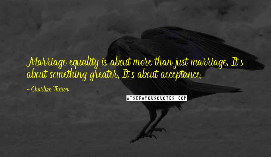 Charlize Theron Quotes: Marriage equality is about more than just marriage. It's about something greater. It's about acceptance.