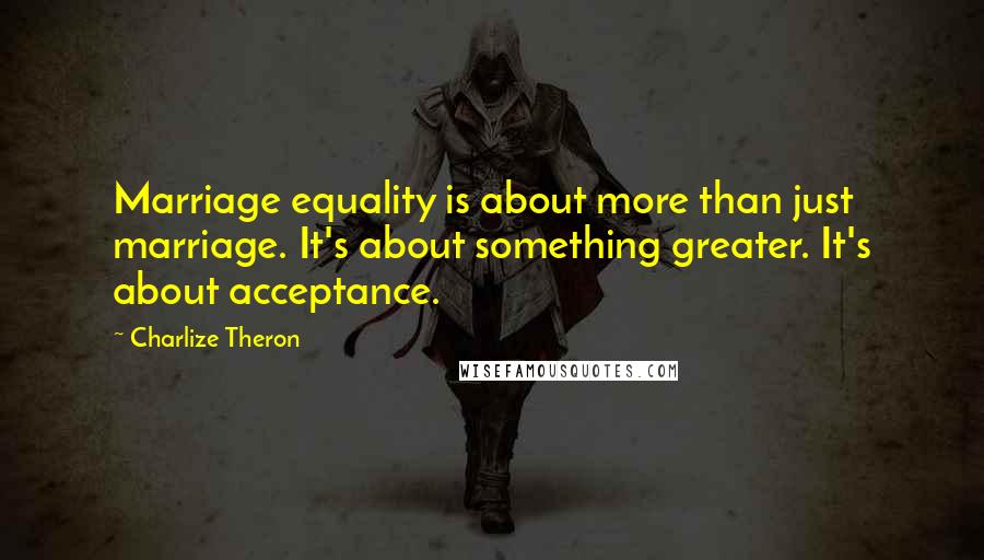 Charlize Theron Quotes: Marriage equality is about more than just marriage. It's about something greater. It's about acceptance.