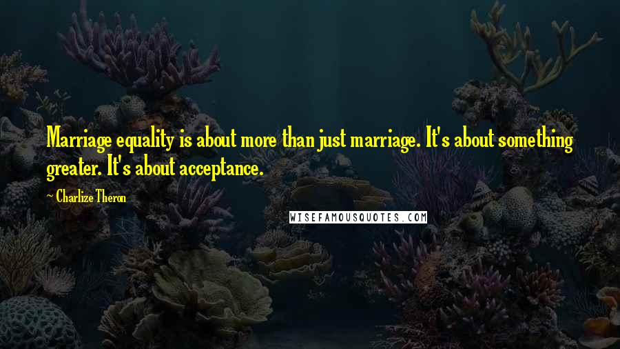 Charlize Theron Quotes: Marriage equality is about more than just marriage. It's about something greater. It's about acceptance.