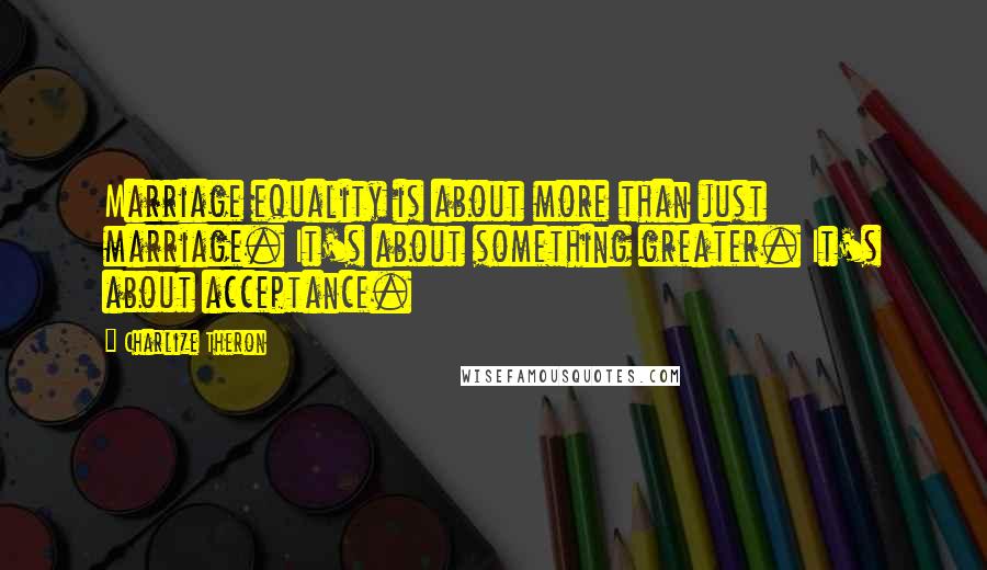 Charlize Theron Quotes: Marriage equality is about more than just marriage. It's about something greater. It's about acceptance.