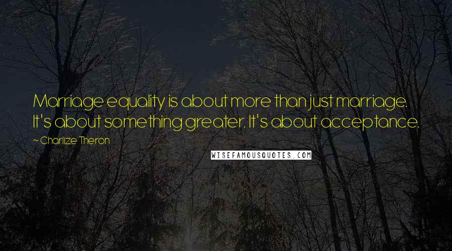 Charlize Theron Quotes: Marriage equality is about more than just marriage. It's about something greater. It's about acceptance.