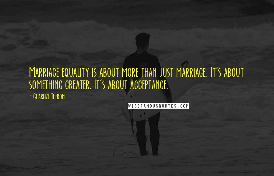 Charlize Theron Quotes: Marriage equality is about more than just marriage. It's about something greater. It's about acceptance.