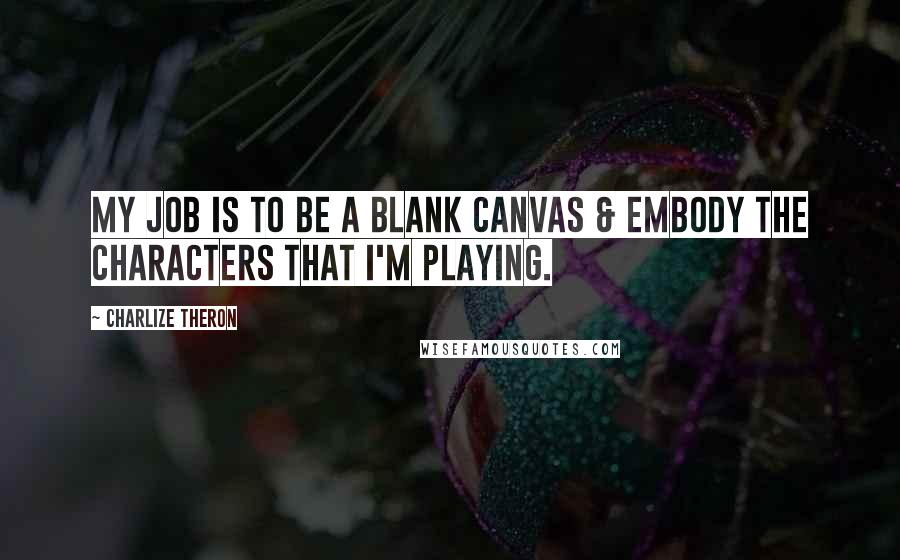 Charlize Theron Quotes: My job is to be a blank canvas & embody the characters that I'm playing.
