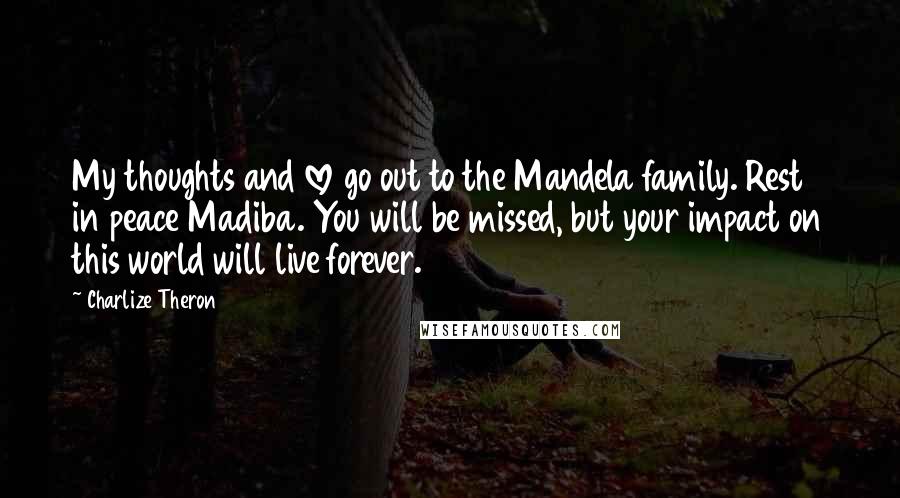 Charlize Theron Quotes: My thoughts and love go out to the Mandela family. Rest in peace Madiba. You will be missed, but your impact on this world will live forever.