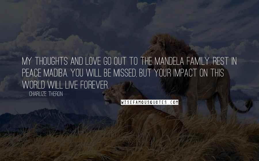 Charlize Theron Quotes: My thoughts and love go out to the Mandela family. Rest in peace Madiba. You will be missed, but your impact on this world will live forever.