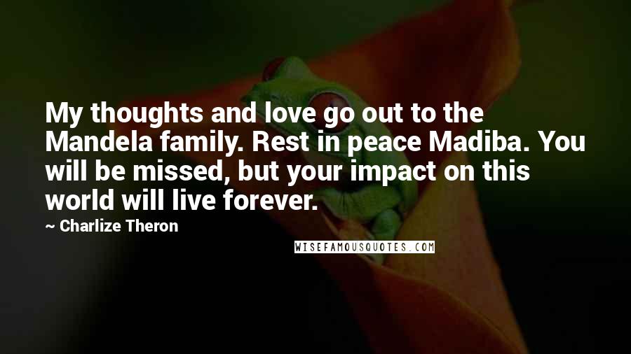 Charlize Theron Quotes: My thoughts and love go out to the Mandela family. Rest in peace Madiba. You will be missed, but your impact on this world will live forever.