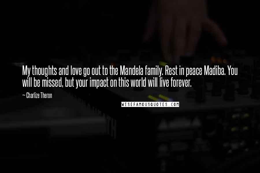 Charlize Theron Quotes: My thoughts and love go out to the Mandela family. Rest in peace Madiba. You will be missed, but your impact on this world will live forever.