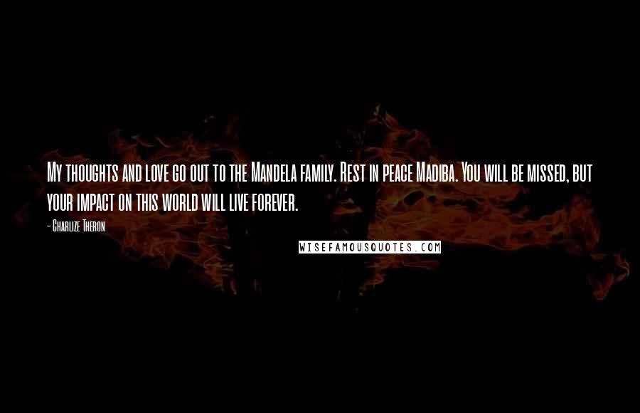 Charlize Theron Quotes: My thoughts and love go out to the Mandela family. Rest in peace Madiba. You will be missed, but your impact on this world will live forever.