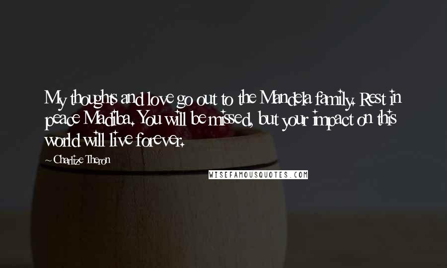 Charlize Theron Quotes: My thoughts and love go out to the Mandela family. Rest in peace Madiba. You will be missed, but your impact on this world will live forever.