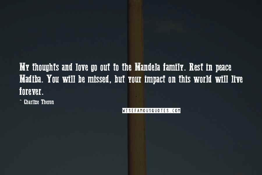 Charlize Theron Quotes: My thoughts and love go out to the Mandela family. Rest in peace Madiba. You will be missed, but your impact on this world will live forever.