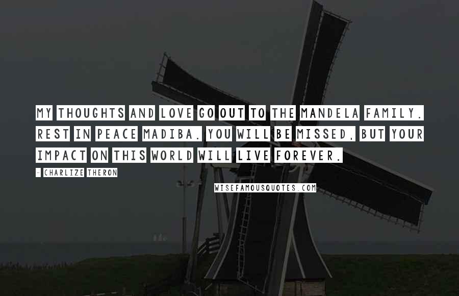 Charlize Theron Quotes: My thoughts and love go out to the Mandela family. Rest in peace Madiba. You will be missed, but your impact on this world will live forever.