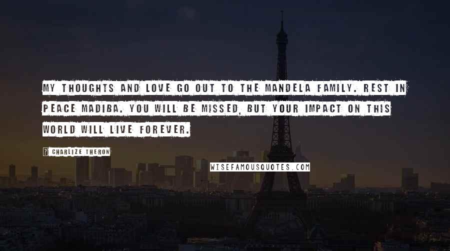 Charlize Theron Quotes: My thoughts and love go out to the Mandela family. Rest in peace Madiba. You will be missed, but your impact on this world will live forever.