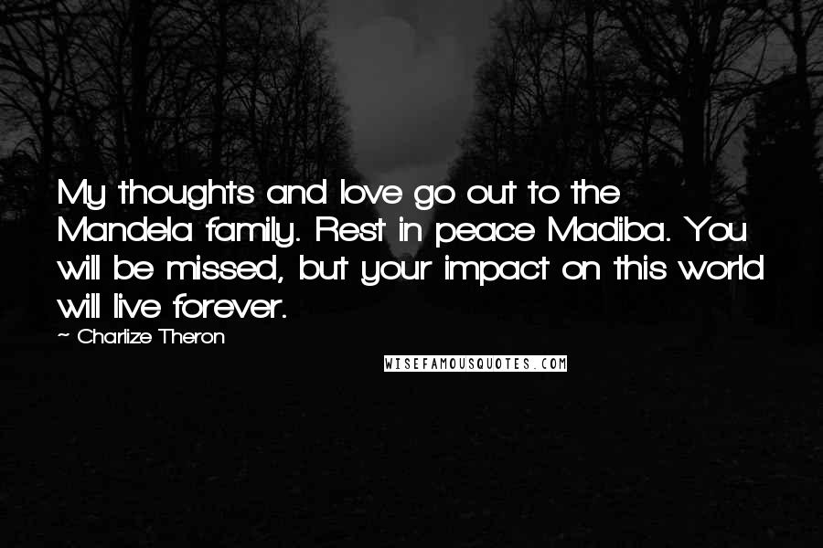 Charlize Theron Quotes: My thoughts and love go out to the Mandela family. Rest in peace Madiba. You will be missed, but your impact on this world will live forever.