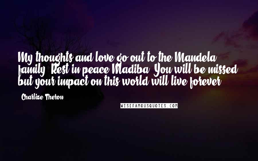 Charlize Theron Quotes: My thoughts and love go out to the Mandela family. Rest in peace Madiba. You will be missed, but your impact on this world will live forever.