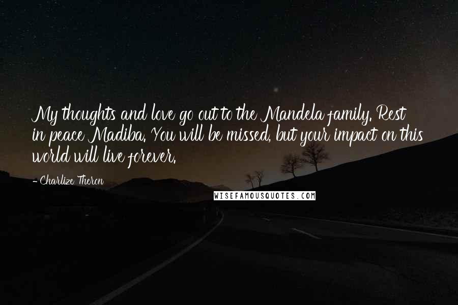 Charlize Theron Quotes: My thoughts and love go out to the Mandela family. Rest in peace Madiba. You will be missed, but your impact on this world will live forever.