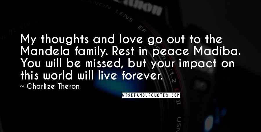 Charlize Theron Quotes: My thoughts and love go out to the Mandela family. Rest in peace Madiba. You will be missed, but your impact on this world will live forever.