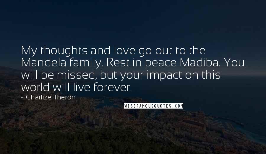 Charlize Theron Quotes: My thoughts and love go out to the Mandela family. Rest in peace Madiba. You will be missed, but your impact on this world will live forever.