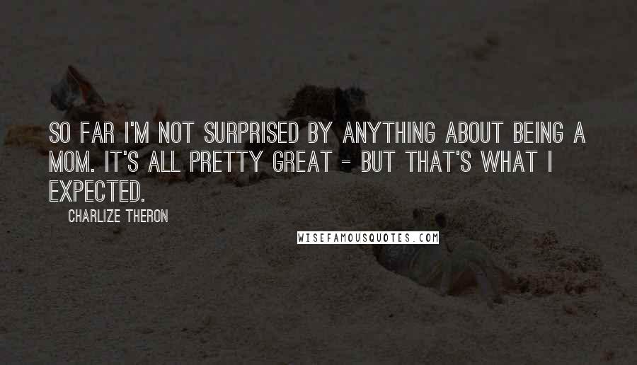 Charlize Theron Quotes: So far I'm not surprised by anything about being a mom. It's all pretty great - but that's what I expected.