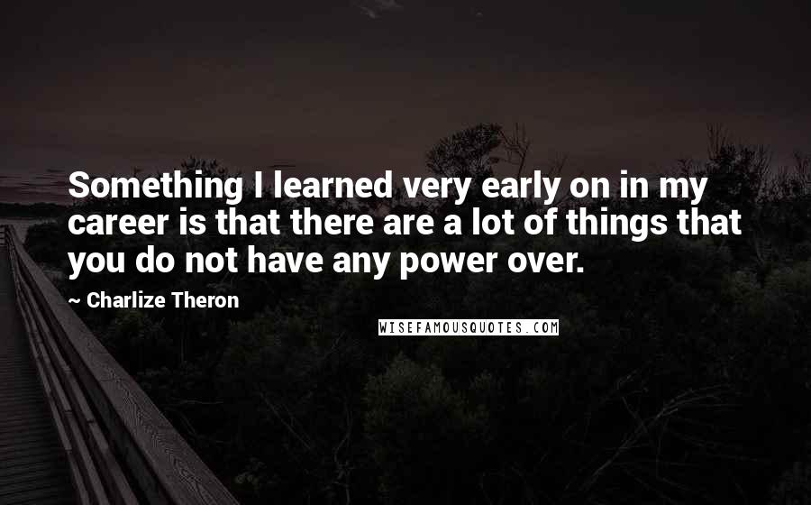 Charlize Theron Quotes: Something I learned very early on in my career is that there are a lot of things that you do not have any power over.